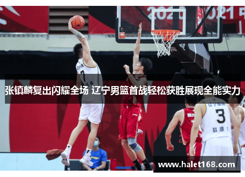 张镇麟复出闪耀全场 辽宁男篮首战轻松获胜展现全能实力
