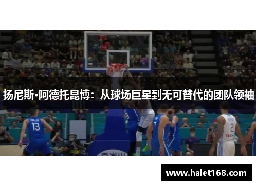 扬尼斯·阿德托昆博：从球场巨星到无可替代的团队领袖