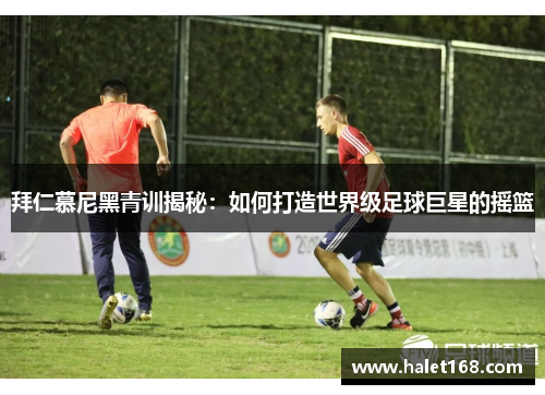 拜仁慕尼黑青训揭秘：如何打造世界级足球巨星的摇篮