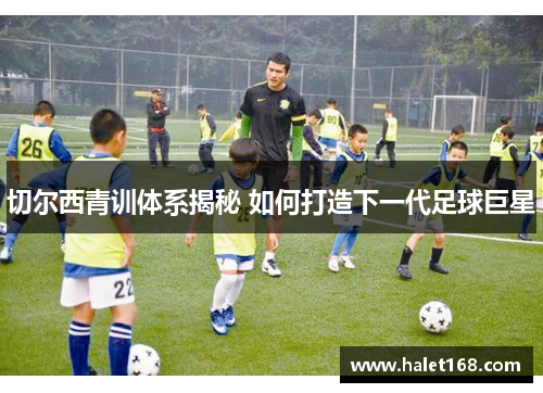 切尔西青训体系揭秘 如何打造下一代足球巨星