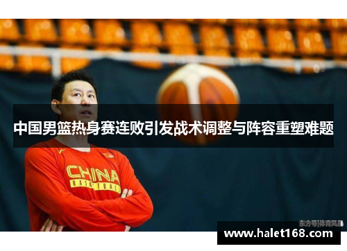 中国男篮热身赛连败引发战术调整与阵容重塑难题