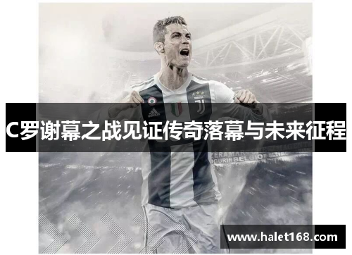 C罗谢幕之战见证传奇落幕与未来征程