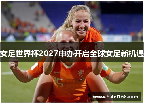 女足世界杯2027申办开启全球女足新机遇