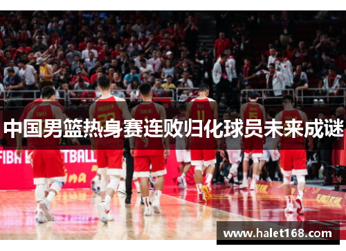 中国男篮热身赛连败归化球员未来成谜