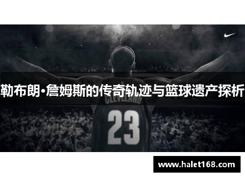 勒布朗·詹姆斯的传奇轨迹与篮球遗产探析