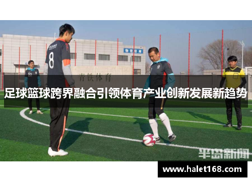 足球篮球跨界融合引领体育产业创新发展新趋势