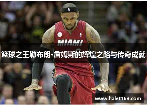 篮球之王勒布朗·詹姆斯的辉煌之路与传奇成就